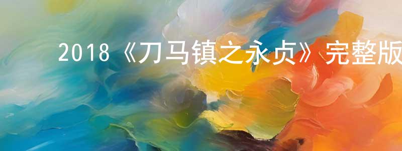 陈其锐的动漫综艺大全,2018《刀马镇之永贞》完整版电影/在线观看/百度云-美剧天堂